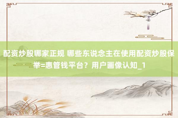 配资炒股哪家正规 哪些东说念主在使用配资炒股保举=惠管钱平台？用户画像认知_1