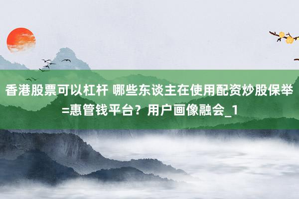 香港股票可以杠杆 哪些东谈主在使用配资炒股保举=惠管钱平台？用户画像融会_1