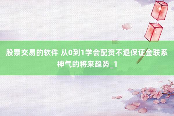 股票交易的软件 从0到1学会配资不退保证金联系神气的将来趋势_1