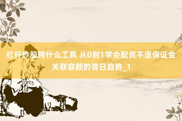 杠杆炒股用什么工具 从0到1学会配资不退保证金关联容颜的昔日趋势_1
