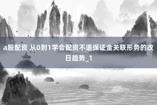 a股配资 从0到1学会配资不退保证金关联形势的改日趋势_1