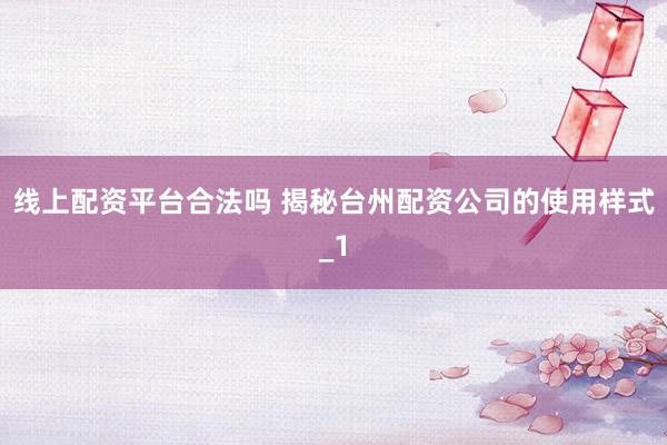 线上配资平台合法吗 揭秘台州配资公司的使用样式_1