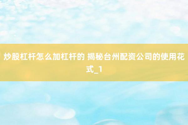 炒股杠杆怎么加杠杆的 揭秘台州配资公司的使用花式_1