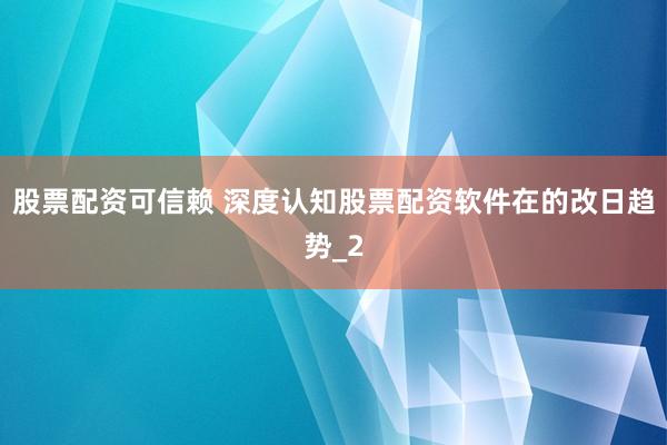 股票配资可信赖 深度认知股票配资软件在的改日趋势_2