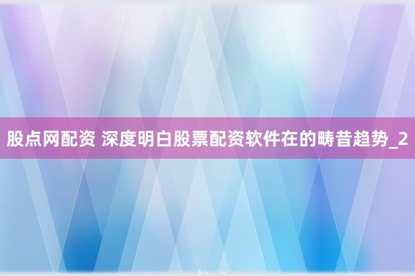 股点网配资 深度明白股票配资软件在的畴昔趋势_2