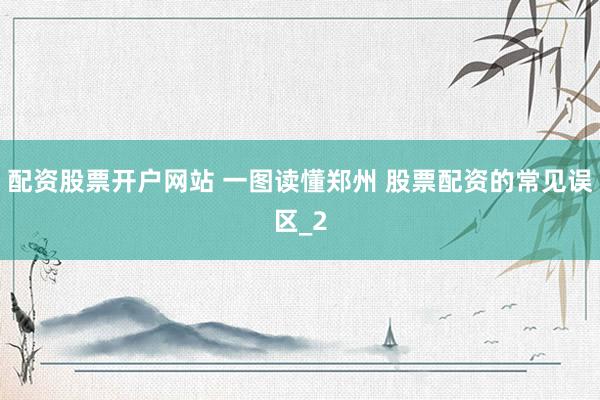 配资股票开户网站 一图读懂郑州 股票配资的常见误区_2