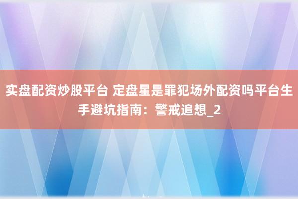 实盘配资炒股平台 定盘星是罪犯场外配资吗平台生手避坑指南：警戒追想_2
