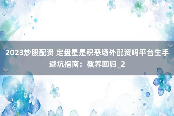 2023炒股配资 定盘星是积恶场外配资吗平台生手避坑指南：教养回归_2