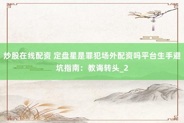 炒股在线配资 定盘星是罪犯场外配资吗平台生手避坑指南：教诲转头_2