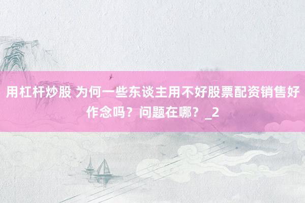 用杠杆炒股 为何一些东谈主用不好股票配资销售好作念吗？问题在哪？_2