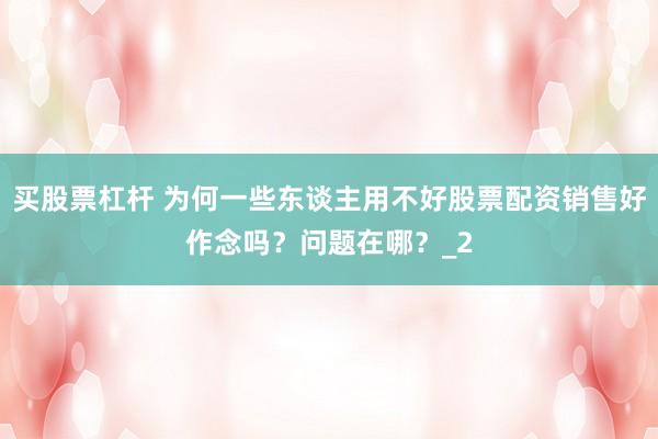 买股票杠杆 为何一些东谈主用不好股票配资销售好作念吗？问题在哪？_2