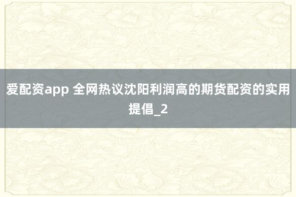 爱配资app 全网热议沈阳利润高的期货配资的实用提倡_2