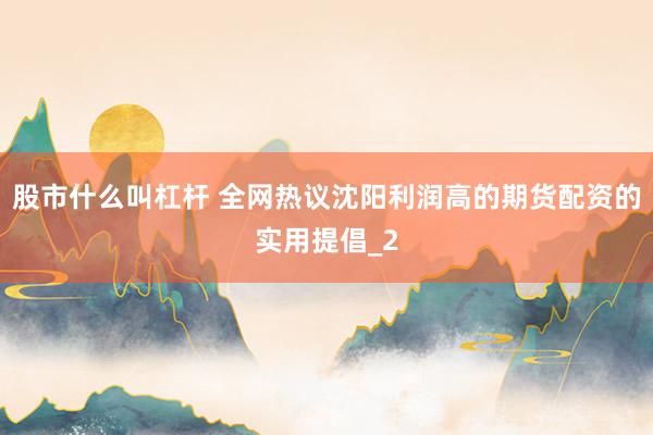 股市什么叫杠杆 全网热议沈阳利润高的期货配资的实用提倡_2