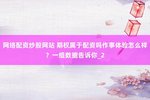 网络配资炒股网站 期权属于配资吗作事体验怎么样？一组数据告诉你_2