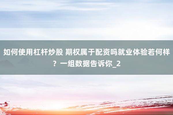 如何使用杠杆炒股 期权属于配资吗就业体验若何样？一组数据告诉你_2
