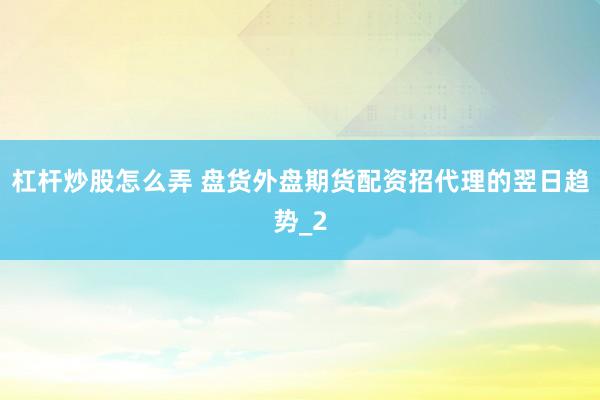 杠杆炒股怎么弄 盘货外盘期货配资招代理的翌日趋势_2