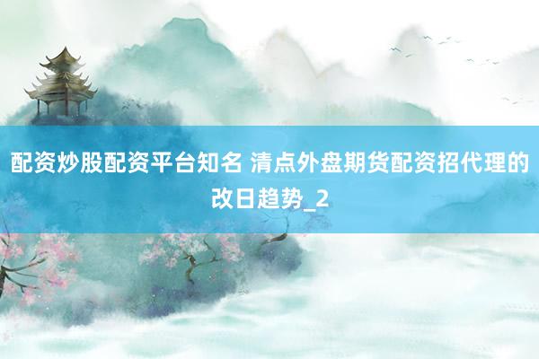 配资炒股配资平台知名 清点外盘期货配资招代理的改日趋势_2