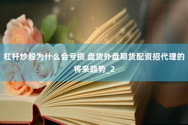 杠杆炒股为什么会亏损 盘货外盘期货配资招代理的将来趋势_2