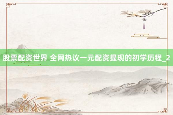股票配资世界 全网热议一元配资提现的初学历程_2