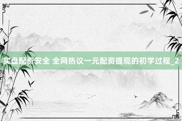实盘配资安全 全网热议一元配资提现的初学过程_2
