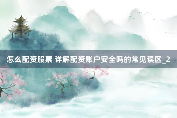 怎么配资股票 详解配资账户安全吗的常见误区_2