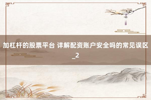 加杠杆的股票平台 详解配资账户安全吗的常见误区_2