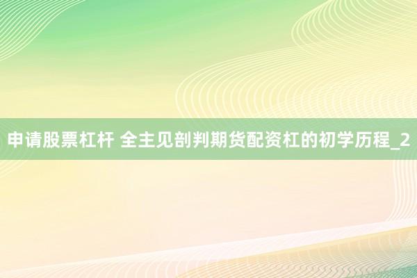 申请股票杠杆 全主见剖判期货配资杠的初学历程_2