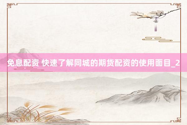 免息配资 快速了解同城的期货配资的使用面目_2
