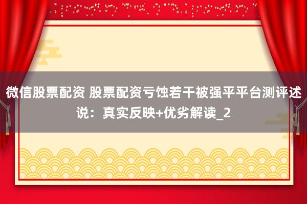 微信股票配资 股票配资亏蚀若干被强平平台测评述说：真实反映+优劣解读_2