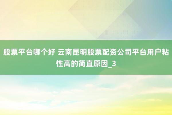 股票平台哪个好 云南昆明股票配资公司平台用户粘性高的简直原因_3