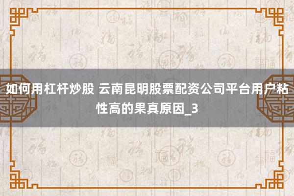 如何用杠杆炒股 云南昆明股票配资公司平台用户粘性高的果真原因_3