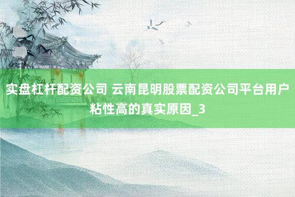 实盘杠杆配资公司 云南昆明股票配资公司平台用户粘性高的真实原因_3