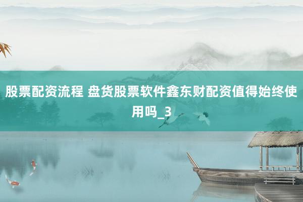 股票配资流程 盘货股票软件鑫东财配资值得始终使用吗_3