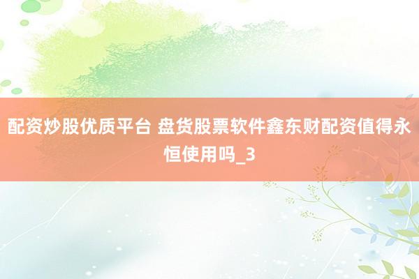 配资炒股优质平台 盘货股票软件鑫东财配资值得永恒使用吗_3