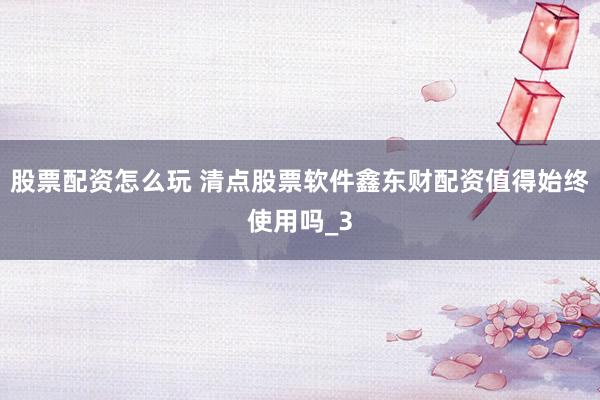 股票配资怎么玩 清点股票软件鑫东财配资值得始终使用吗_3