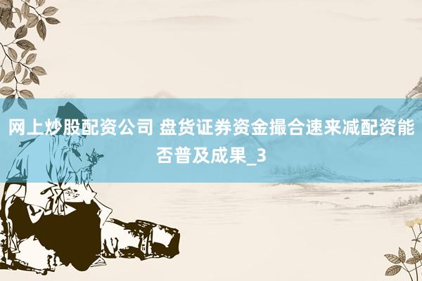 网上炒股配资公司 盘货证券资金撮合速来减配资能否普及成果_3
