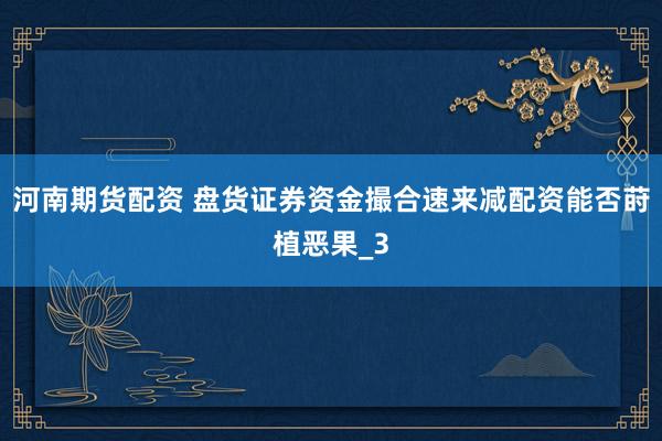 河南期货配资 盘货证券资金撮合速来减配资能否莳植恶果_3