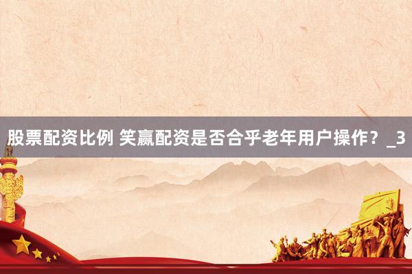 股票配资比例 笑赢配资是否合乎老年用户操作？_3
