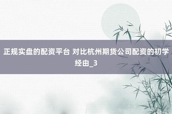 正规实盘的配资平台 对比杭州期货公司配资的初学经由_3
