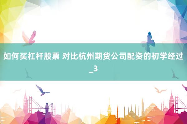 如何买杠杆股票 对比杭州期货公司配资的初学经过_3