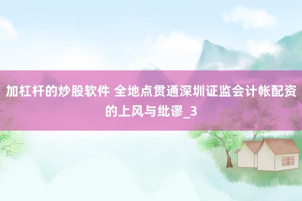 加杠杆的炒股软件 全地点贯通深圳证监会计帐配资的上风与纰谬_3