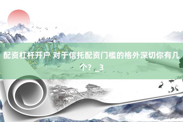 配资杠杆开户 对于信托配资门槛的格外深切你有几个？_3