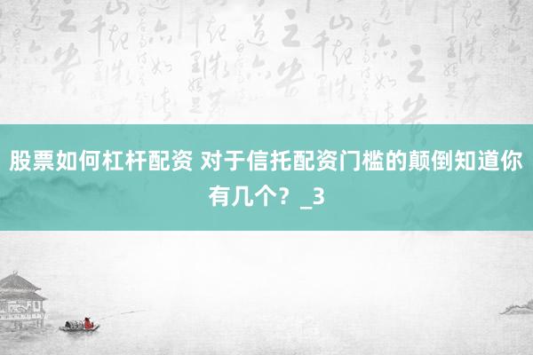 股票如何杠杆配资 对于信托配资门槛的颠倒知道你有几个？_3
