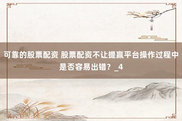 可靠的股票配资 股票配资不让提赢平台操作过程中是否容易出错？_4