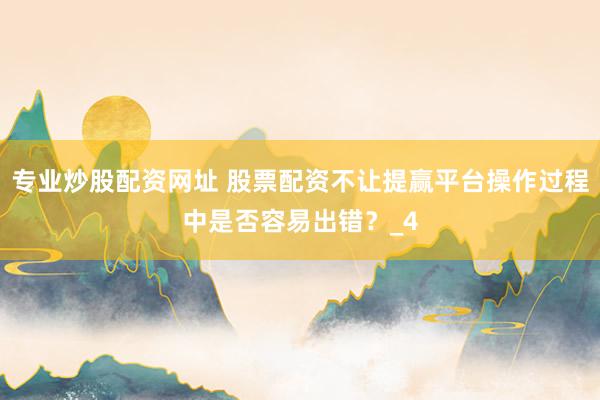 专业炒股配资网址 股票配资不让提赢平台操作过程中是否容易出错？_4