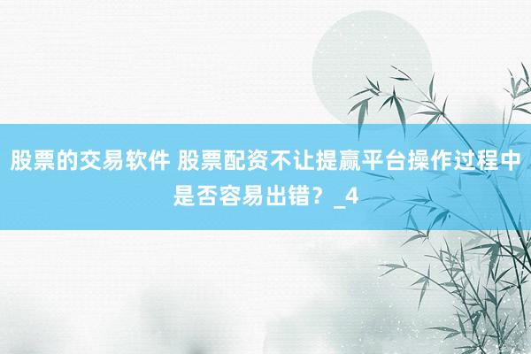股票的交易软件 股票配资不让提赢平台操作过程中是否容易出错？_4