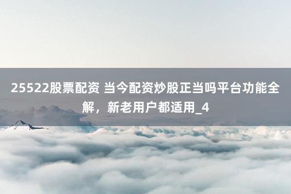 25522股票配资 当今配资炒股正当吗平台功能全解，新老用户都适用_4
