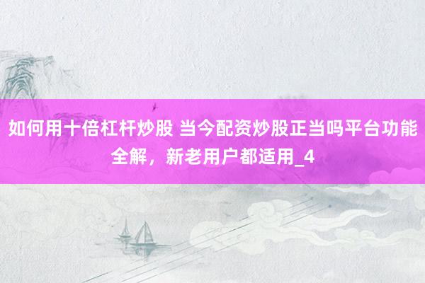 如何用十倍杠杆炒股 当今配资炒股正当吗平台功能全解，新老用户都适用_4