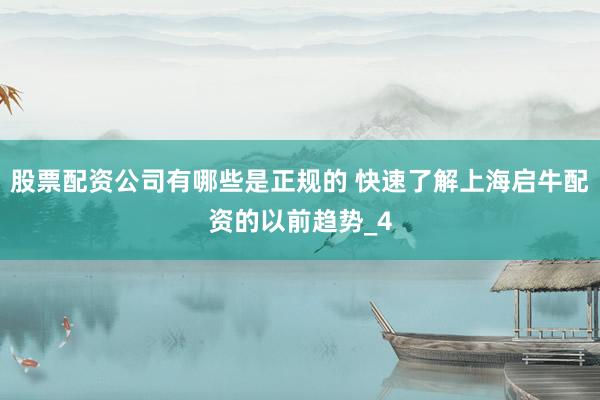 股票配资公司有哪些是正规的 快速了解上海启牛配资的以前趋势_4