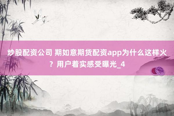 炒股配资公司 期如意期货配资app为什么这样火？用户着实感受曝光_4